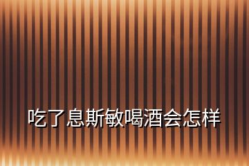 吃了息斯敏喝酒会怎样