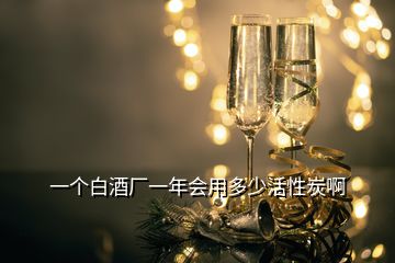 一个白酒厂一年会用多少活性炭啊