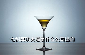 七剑真功夫酒是什么公司出的