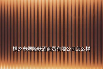 桐乡市煜隆糖酒商贸有限公司怎么样