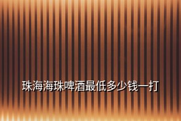 珠海海珠啤酒最低多少钱一打