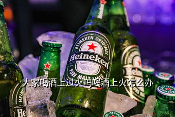 大家喝酒上过火吗喝酒上火怎么办