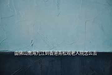 由佛山南海九江到香港青松观老人院怎么去