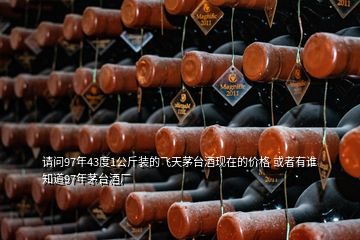 请问97年43度1公斤装的飞天茅台酒现在的价格 或者有谁知道97年茅台酒厂