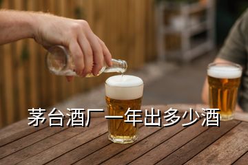 茅台酒厂一年出多少酒