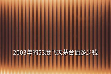 2003年的53度飞天茅台值多少钱