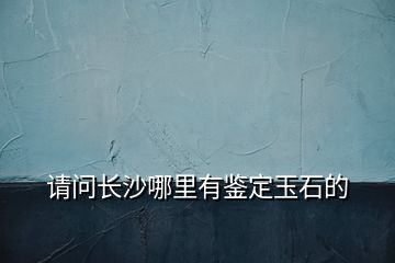 请问长沙哪里有鉴定玉石的