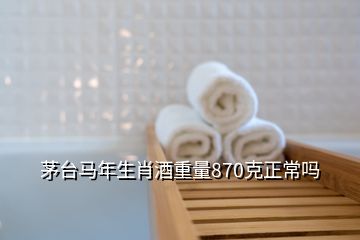 茅台马年生肖酒重量870克正常吗