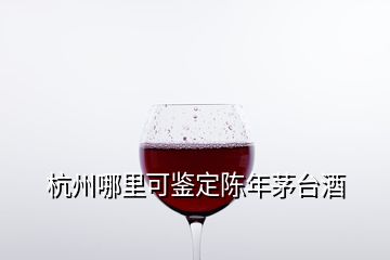 杭州哪里可鉴定陈年茅台酒