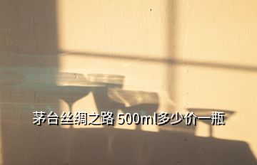 茅台丝绸之路 500ml多少价一瓶