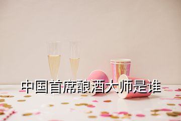 中国首席酿酒大师是谁