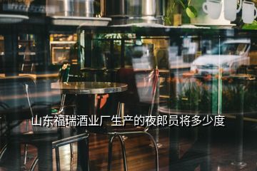 山东福瑞酒业厂生产的夜郎员将多少度