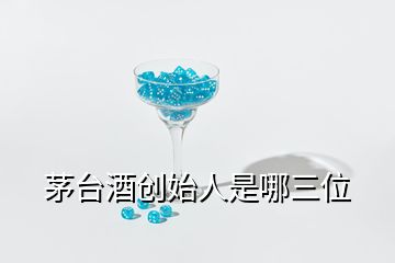 茅台酒创始人是哪三位