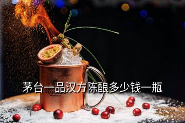 茅台一品汉方陈酿多少钱一瓶