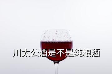 川太公酒是不是纯粮酒