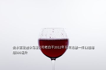 衡水甘陵酒业有限公司老白干2012年五年陈酿一件12瓶每瓶500毫升