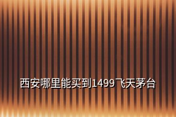 西安哪里能买到1499飞天茅台