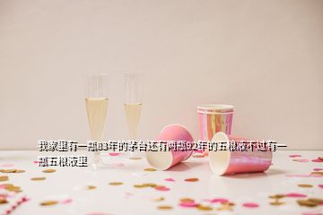 我家里有一瓶83年的茅台还有两瓶92年的五粮液不过有一瓶五粮液里