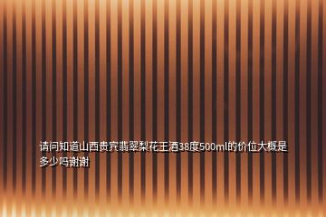 请问知道山西贵宾翡翠梨花王酒38度500ml的价位大概是多少吗谢谢