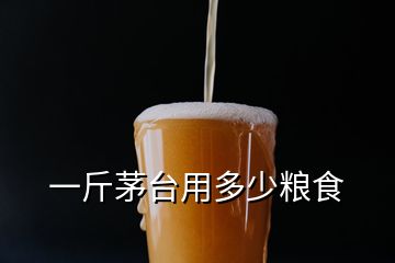 一斤茅台用多少粮食