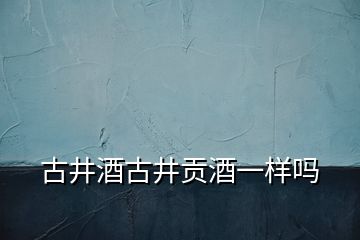 古井酒古井贡酒一样吗