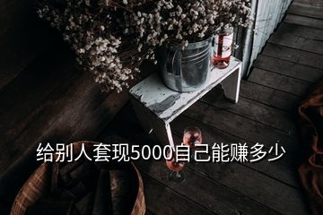 给别人套现5000自己能赚多少