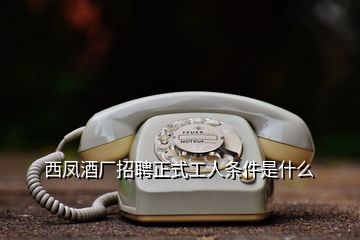 西凤酒厂招聘正式工人条件是什么