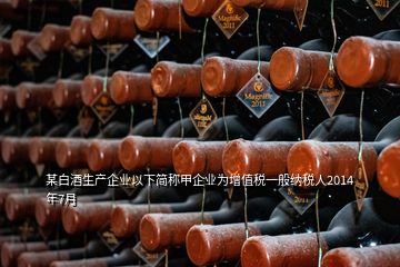 某白酒生产企业以下简称甲企业为增值税一般纳税人2014年7月