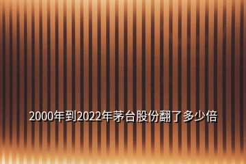 2000年到2022年茅台股份翻了多少倍