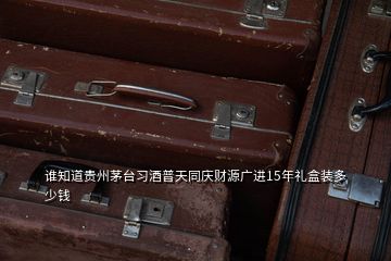 谁知道贵州茅台习酒普天同庆财源广进15年礼盒装多少钱