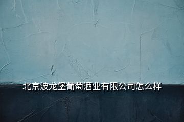 北京波龙堡葡萄酒业有限公司怎么样