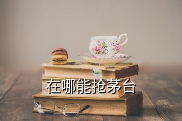 在哪能抢茅台