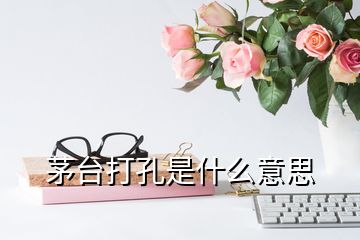 茅台打孔是什么意思