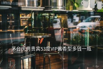 茅台庆典贵宾53度VIP酱香型多钱一瓶