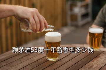 赖茅酒53度十年酱香型多少钱