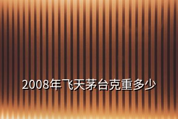 2008年飞天茅台克重多少