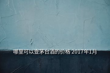 哪里可以查茅台酒的价格 2017年1月