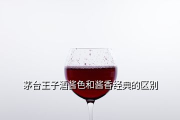 茅台王子酒酱色和酱香经典的区别