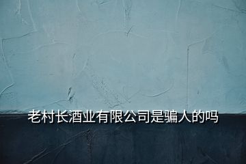 老村长酒业有限公司是骗人的吗