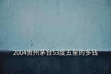 2004贵州茅台53度五星的多钱