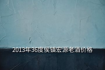 2013年36度侯镇宏源老酒价格