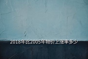 2018年比2005年物价上涨率多少