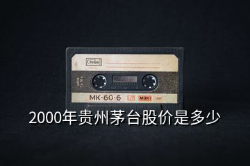 2000年贵州茅台股价是多少