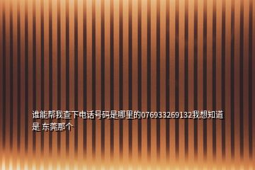 谁能帮我查下电话号码是哪里的076933269132我想知道是 东莞那个