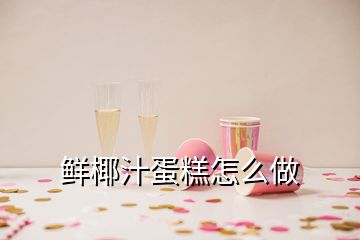 鲜椰汁蛋糕怎么做