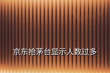 京东抢茅台显示人数过多