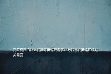 克莱克真的好么我高考英语只考了25分我想要英语四级过关需要