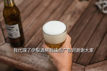 我代理了伊犁酒帮我搞点广告词谢谢大家