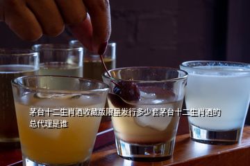 茅台十二生肖酒收藏版限量发行多少套茅台十二生肖酒的总代理是谁