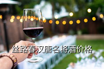 丝路春汉唐名将酒价格